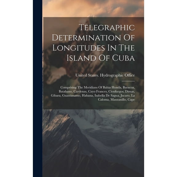 Telegraphic Determination Of Longitudes In The Island Of Cuba: Comprising The Meridians Of Bahia Honda, Baracoa, Batabano, Cardenas, Cayo Frances, Cienfuegos, Dimas, Gibara, Guantanamo, Habana, Isabel
