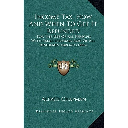 Income Tax, How and When to Get It Refunded : For the Use of All Persons with Small Incomes and of All Residents Abroad (Best Way To Get Tax Refund)