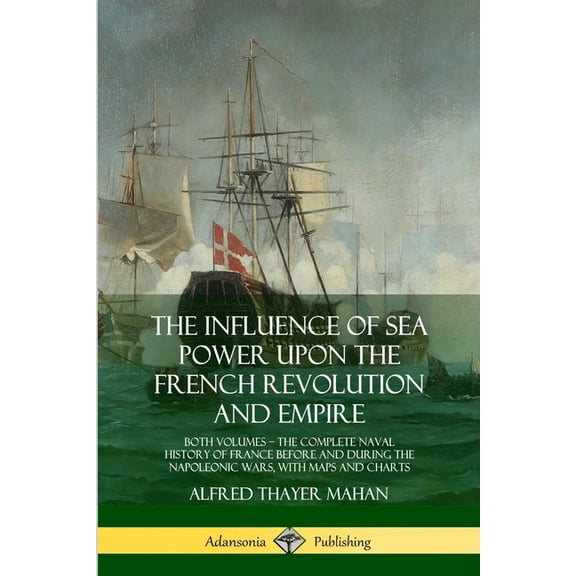The Influence of Sea Power Upon the French Revolution and Empire: Both Volumes, the Complete Naval History of France bef, (Paperback)