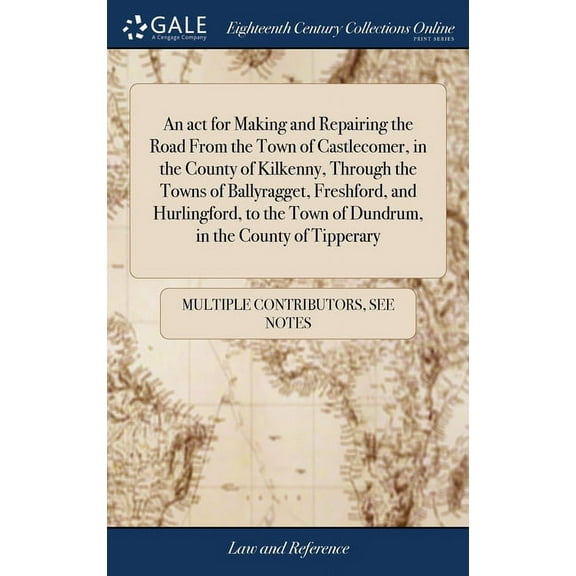 An act for Making and Repairing the Road From the Town of Castlecomer, in the County of Kilkenny, Through the Towns of Ballyragget, Freshford, and . Town of Dundrum, in the County of Tip 1385882808