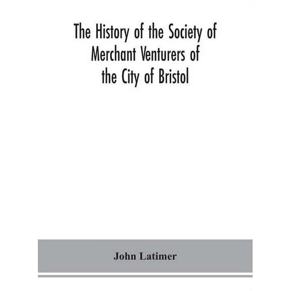 The history of the Society of Merchant Venturers of the City of Bristol; with some account of the anterior Merchants' Gu, (Hardcover)