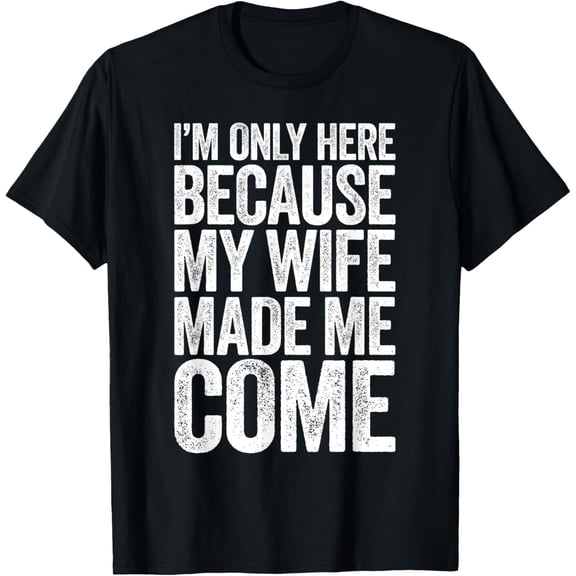 I'm Only Here Because My Wife Made Me Come T-Shirt T-Shirt