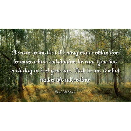 Rod McKuen - Famous Quotes Laminated POSTER PRINT 24x20 - It seems to me that it's every man's obligation to make what contribution he can. You live each day as best you can. That, to me, is what (The Best In Me Live)