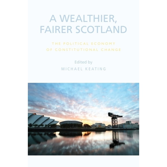 A Wealthier, Fairer Scotland: The Political Economy of Constitutional Change, (Paperback)
