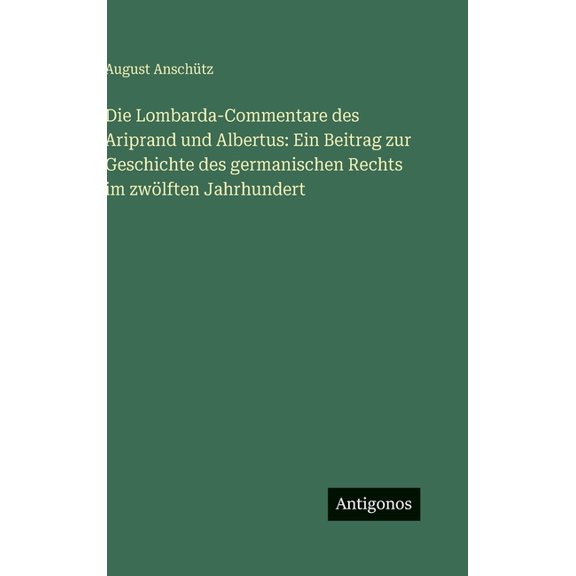 Die Lombarda-Commentare des Ariprand und Albertus: Ein Beitrag zur Geschichte des germanischen Rechts im zwölften Jahrhu, (Hardcover)