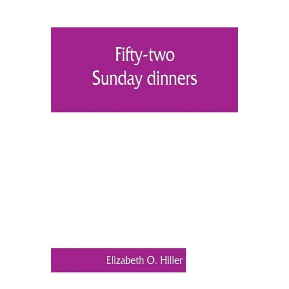 Fifty-two Sunday dinners: a book of recipes, arranged on a unique plan, combining helpful suggestions for appetizing, we, (Paperback)