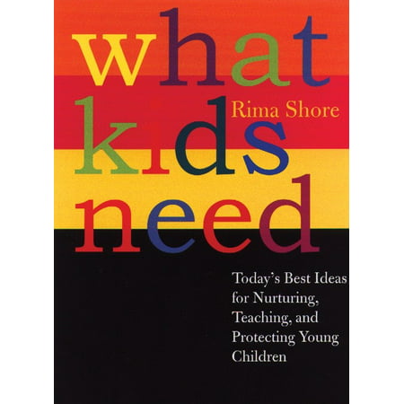 What Kids Need : Today's Best Ideas for Nurturing, Teaching, and Protecting Young