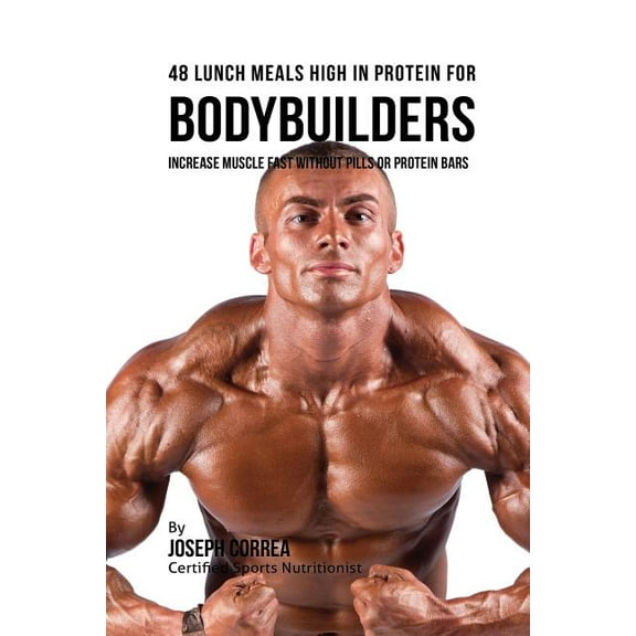 48 Bodybuilder Lunch Meals High In Protein: Increase Muscle Fast Without Pills or Protein Bars, (Paperback)