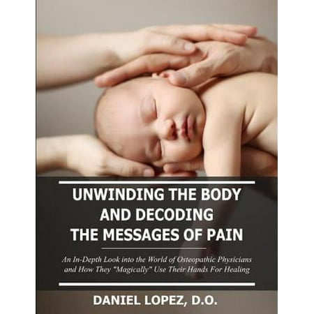 Unwinding the Body and Decoding the Messages of Pain: An In-Depth Look Into the World of Osteopathic Physicians and How They “Magically” Use Their Hands for Healing - (Best Looking Body In The World)