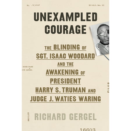 Unexampled Courage : The Blinding of Sgt. Isaac Woodard and the Awakening of President Harry S. Truman and Judge J. Waties