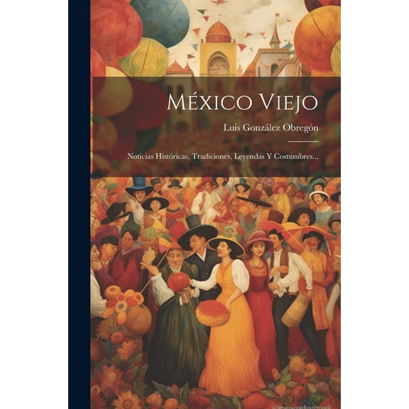México Viejo: Noticias Históricas, Tradiciones, Leyendas Y Costumbres... (Paperback)