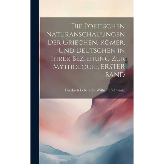 Die Poetischen Naturanschauungen Der Griechen, Römer, Und Deutschen in Ihrer Beziehung Zur Mythologie, ERSTER BAND (Hardcover)