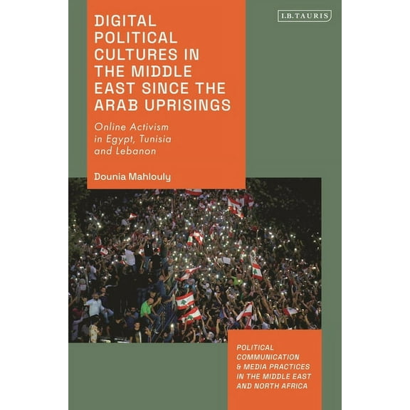 Political Communication and Media Practi Digital Political Cultures in the Middle East Since the Arab Uprisings: Online Activism in Egypt, Tunisia and Lebanon, (Hardcover)