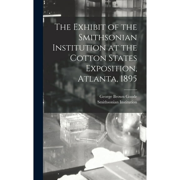 The Exhibit of the Smithsonian Institution at the Cotton States Exposition, Atlanta, 1895 (Hardcover)