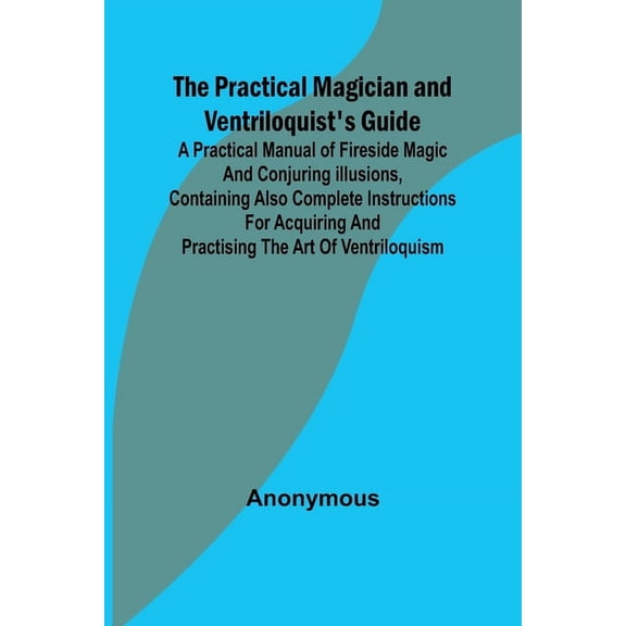 The Practical Magician and Ventriloquist's Guide; A practical manual of fireside magic and conjuring illusions, containi, (Paperback)