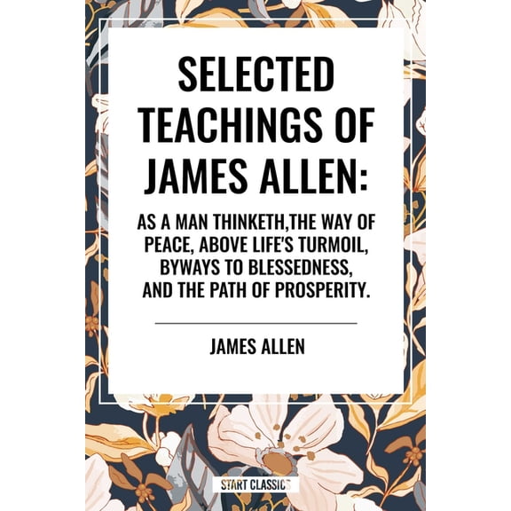 Selected Teachings of James Allen: As a Man Thinketh, the Way of Peace, Above Life's Turmoil, Byways to Blessedness, and, (Hardcover)