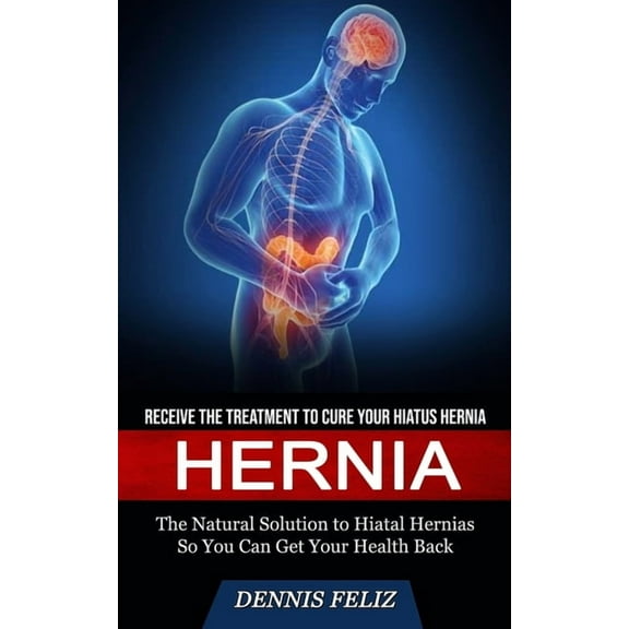 Hernia: Receive the Treatment to Cure Your Hiatus Hernia, The Natural Solution to Hiatal Hernias So You Can Get Your Health Back, (Paperback)