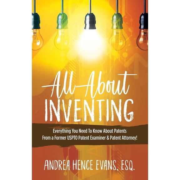 All About Inventing: Everything You Need To Know About Patents From a Former USPTO Patent Examiner & Patent Attorney, (Paperback)