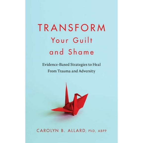 Transform Your Guilt and Shame: Evidence-Based Strategies to Heal from Trauma and Adversity, (Paperback)