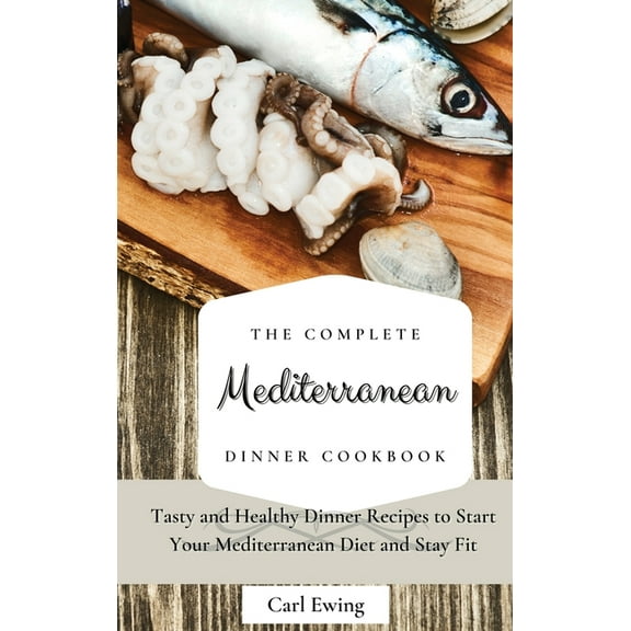The Complete Mediterranean Dinner Cookbook: Tasty and Healthy Dinner Recipes to Start Your Mediterranean Diet and Stay F, (Hardcover)
