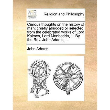 Curious Thoughts on the History of Man; Chiefly Abridged or Selected from the Celebrated Works of Lord Kaimes, Lord Monboddo, ... by the REV. John Adams,