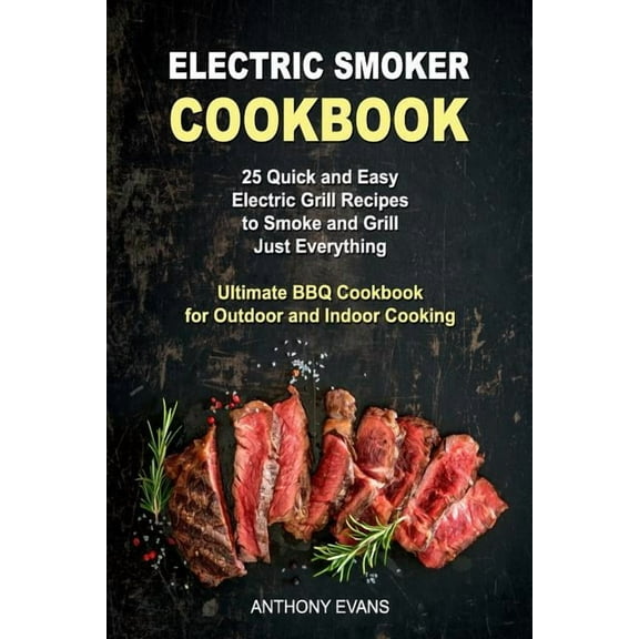 Electric Smoker Cookbook : 25 Quick and Easy Electric Grill Recipes to Smoke and Grill Just Everything, Ultimate BBQ Cookbook for Outdoor and Indoor Cooking (Paperback)