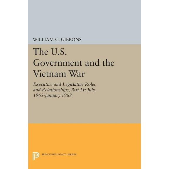 Princeton Legacy Library The U.S. Government and the Vietnam War: Executive and Legislative Roles and Relationships, Part IV: July 1965-January 1, Book 4370, (Paperback)