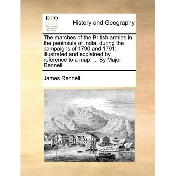 The Marches of the British Armies in the Peninsula of India, During the Campaigns of 1790 and 1791; Illustrated and Explained by Reference to a Map, ... by Major Rennell. (Paperback)