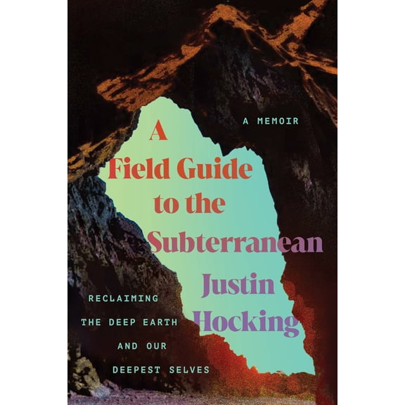A Field Guide to the Subterranean: Reclaiming the Deep Earth and Our Deepest Selves, (Paperback)