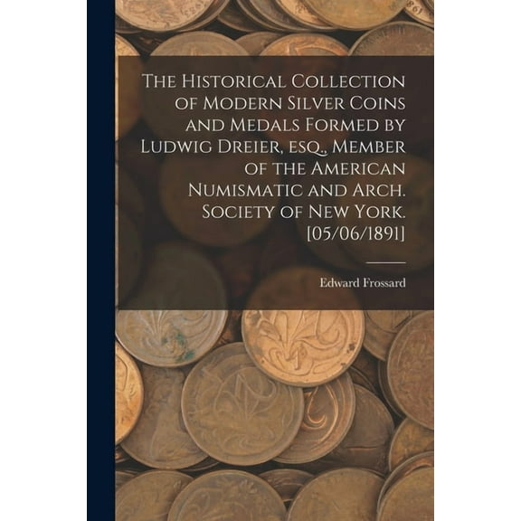 The Historical Collection of Modern Silver Coins and Medals Formed by Ludwig Dreier, Esq., Member of the American Numismatic and Arch. Society of New York. [05/06/1891] (Paperback)