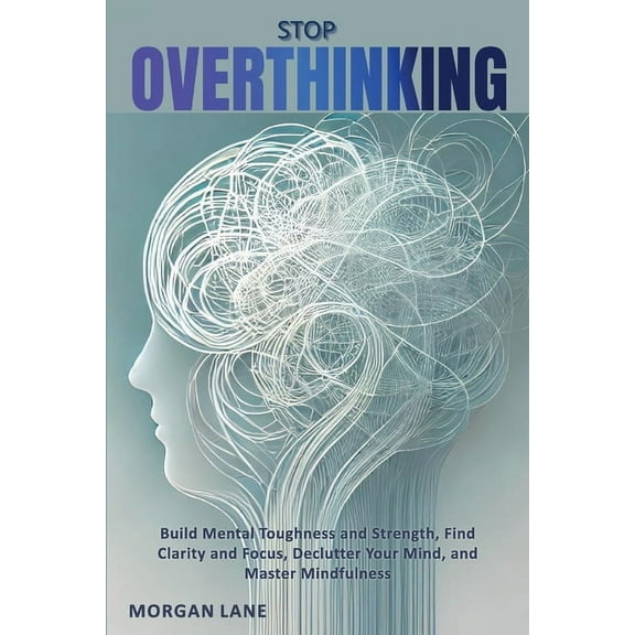 Stop OVERTHINKING - Build Mental Toughness and Strength, Find Clarity and Focus, Declutter Your Mind, and Master Mindful, (Paperback)