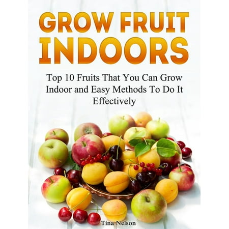 Grow Fruit Indoors: Top 10 Fruits That You Can Grow Indoor and Easy Methods To Do It Effectively -