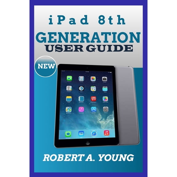 iPad 8th GENERATION USER GUIDE: A Complete Step By Step Guide To Master The New iPad 8th Generation For Beginners, Senio, (Paperback)