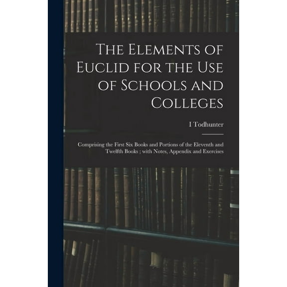 The Elements of Euclid for the Use of Schools and Colleges; Comprising the First Six Books and Portions of the Eleventh , (Paperback)