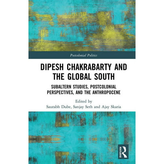Postcolonial Politics Dipesh Chakrabarty and the Global South: Subaltern Studies, Postcolonial Perspectives, and the Anthropocene, (Hardcover)