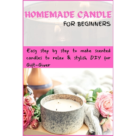 Homemade Candle For Beginners: Easy step by step to make scented candles to relax & stylish DIY for Gift-Giver, (Paperback)