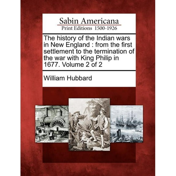 The History of the Indian Wars in New England : From the First Settlement to the Termination of the War with King Philip in 1677. Volume 2 of 2 (Paperback)