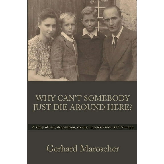 Why Can't Somebody Just Die Around Here?: A story of war, deprivation, courage, perseverance, and triumph, (Paperback)