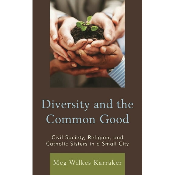Diversity and the Common Good: Civil Society, Religion, and Catholic Sisters in a Small City, (Hardcover)