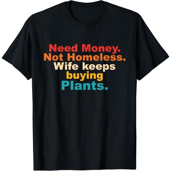 Need Money Not Homeless Wife Keeps Buying Plants Quote T-Shirt men and women can wear, black, white, gifts