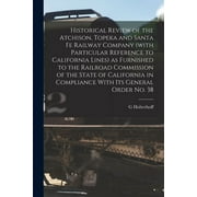 Historical Review of the Atchison, Topeka and Santa Fe Railway Company (with Particular Reference to California Lines) as Furnished to the Railroad Commission of the State of California in Compliance With its General Order no. 38 (Paperback)