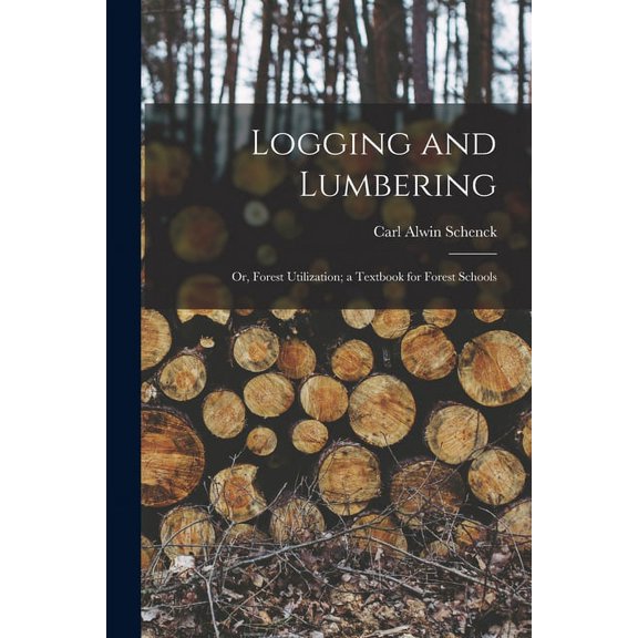 Logging and Lumbering; or, Forest Utilization; a Textbook for Forest Schools (Paperback)
