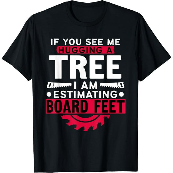 If You See Me Hugging A Tree I'm Estimating Board Feet Woods Funny Creative Graphic T-Shirt
