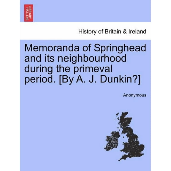 Memoranda of Springhead and Its Neighbourhood During the Primeval Period. [By A. J. Dunkin?] (Paperback)