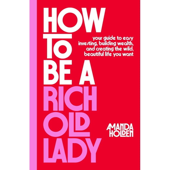 How to Be a Rich Old Lady: Your Guide to Easy Investing, Building Wealth, and Creating the Wild, Beautiful Life You Want (Hardcover)