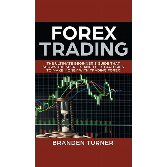 Forex Trading: The Ultimate Beginner's Guide That Shows the Secrets and the Strategies to Make Money with Trading Forex (Hardcover)