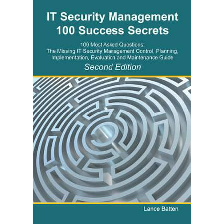 IT Security Management 100 Success Secrets - 100 Most Asked Questions: The Missing IT Security Management Control, Plan, Implementation, Evaluation and Maintenance Guide - Second Edition -