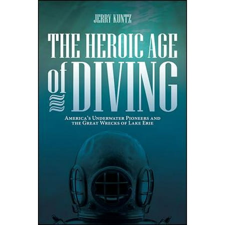 The Heroic Age of Diving : America's Underwater Pioneers and the Great Wrecks of Lake