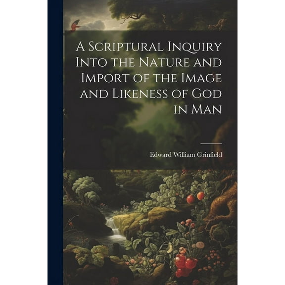 A Scriptural Inquiry Into the Nature and Import of the Image and Likeness of God in Man (Paperback)