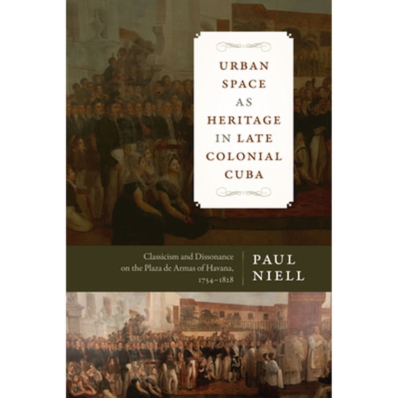 Pre-Owned Latin American and Caribbean Arts and Culture Publication Initiative, Mellon Foundation: Urban Space as Heritage in Late Colonial Cuba : Classicism and Dissonance on the Plaza de Armas of Havana, 1754-1828 (Paperback)